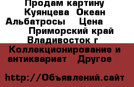 Продам картину Куянцева “Океан.Альбатросы“ › Цена ­ 15 000 - Приморский край, Владивосток г. Коллекционирование и антиквариат » Другое   